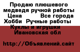 Продаю плюшевого медведя ручной работы › Цена ­ 650 - Все города Хобби. Ручные работы » Куклы и игрушки   . Ивановская обл.